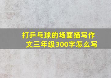 打乒乓球的场面描写作文三年级300字怎么写