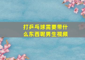 打乒乓球需要带什么东西呢男生视频