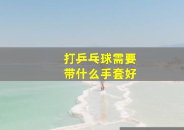 打乒乓球需要带什么手套好