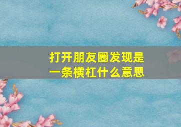 打开朋友圈发现是一条横杠什么意思