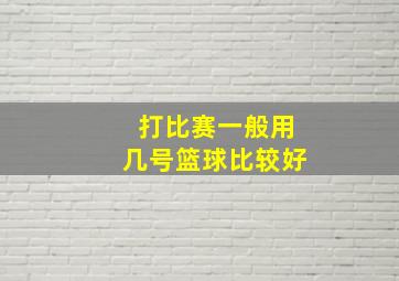 打比赛一般用几号篮球比较好