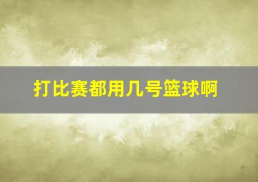 打比赛都用几号篮球啊