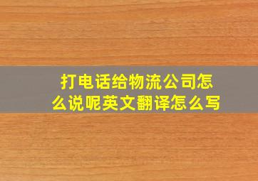 打电话给物流公司怎么说呢英文翻译怎么写