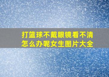 打篮球不戴眼镜看不清怎么办呢女生图片大全