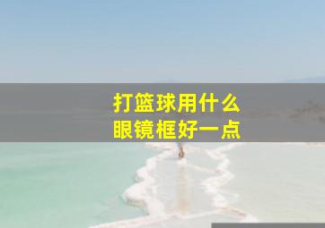 打篮球用什么眼镜框好一点