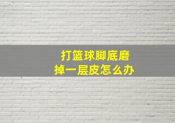 打篮球脚底磨掉一层皮怎么办