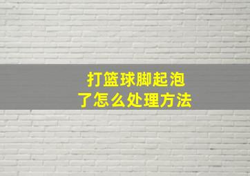 打篮球脚起泡了怎么处理方法