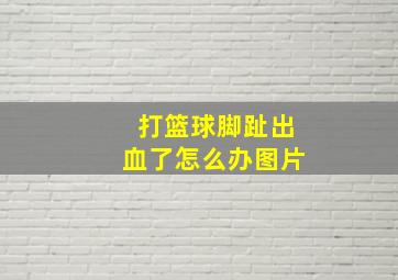 打篮球脚趾出血了怎么办图片