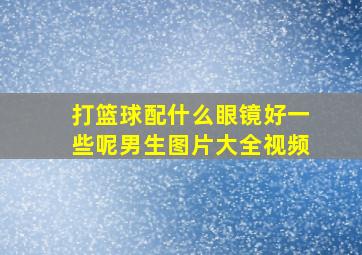 打篮球配什么眼镜好一些呢男生图片大全视频