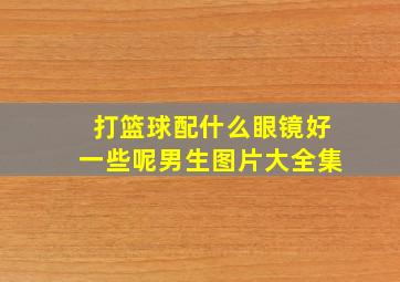 打篮球配什么眼镜好一些呢男生图片大全集