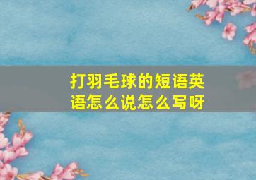 打羽毛球的短语英语怎么说怎么写呀