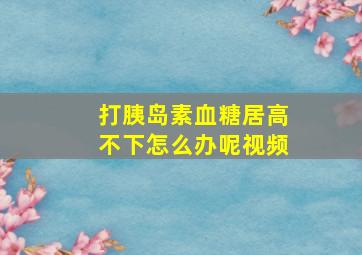 打胰岛素血糖居高不下怎么办呢视频