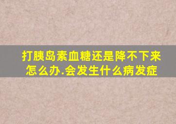 打胰岛素血糖还是降不下来怎么办.会发生什么病发症