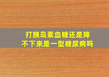 打胰岛素血糖还是降不下来是一型糖尿病吗