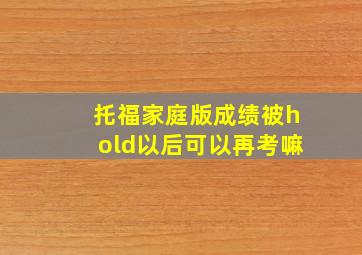 托福家庭版成绩被hold以后可以再考嘛