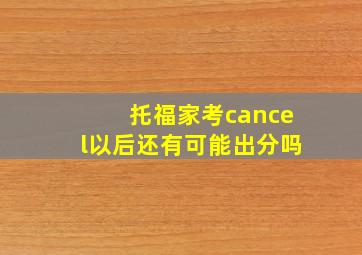 托福家考cancel以后还有可能出分吗