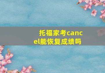 托福家考cancel能恢复成绩吗