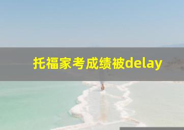 托福家考成绩被delay