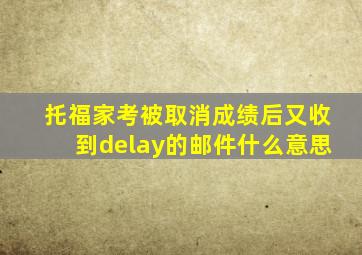 托福家考被取消成绩后又收到delay的邮件什么意思