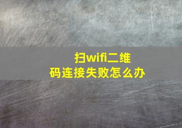 扫wifi二维码连接失败怎么办