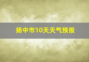 扬中市10天天气预报