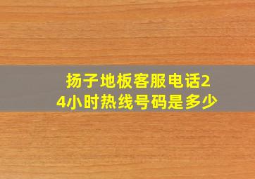 扬子地板客服电话24小时热线号码是多少