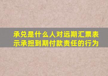 承兑是什么人对远期汇票表示承担到期付款责任的行为