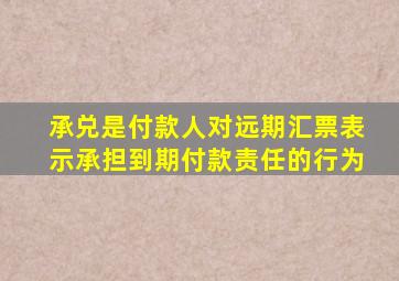 承兑是付款人对远期汇票表示承担到期付款责任的行为