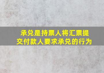 承兑是持票人将汇票提交付款人要求承兑的行为