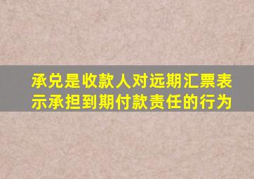 承兑是收款人对远期汇票表示承担到期付款责任的行为