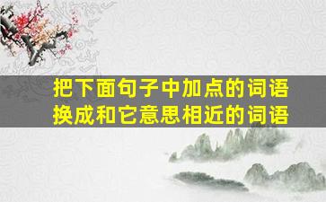 把下面句子中加点的词语换成和它意思相近的词语