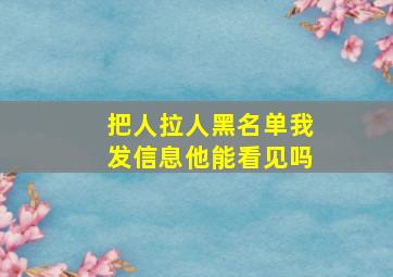 把人拉人黑名单我发信息他能看见吗