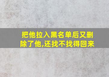 把他拉入黑名单后又删除了他,还找不找得回来