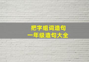 把字组词造句一年级造句大全