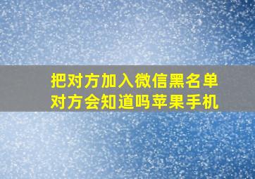 把对方加入微信黑名单对方会知道吗苹果手机