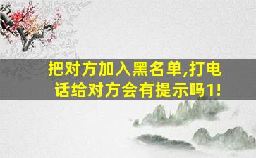 把对方加入黑名单,打电话给对方会有提示吗1!