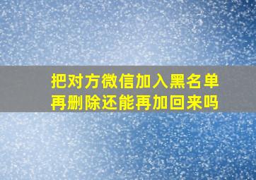 把对方微信加入黑名单再删除还能再加回来吗