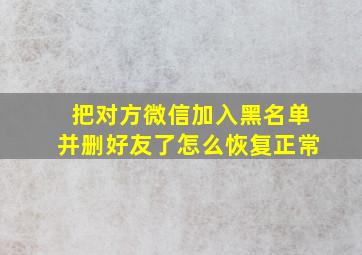 把对方微信加入黑名单并删好友了怎么恢复正常