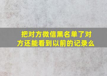 把对方微信黑名单了对方还能看到以前的记录么