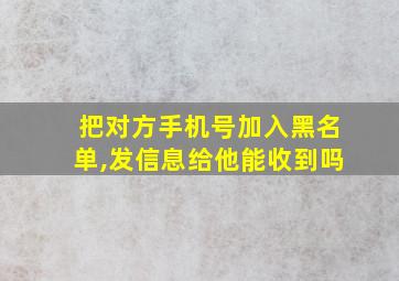 把对方手机号加入黑名单,发信息给他能收到吗