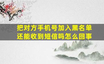 把对方手机号加入黑名单还能收到短信吗怎么回事