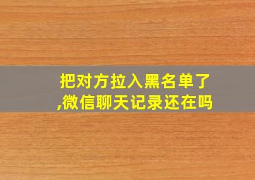 把对方拉入黑名单了,微信聊天记录还在吗