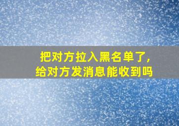 把对方拉入黑名单了,给对方发消息能收到吗