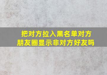 把对方拉入黑名单对方朋友圈显示非对方好友吗