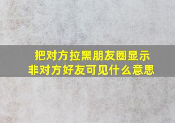 把对方拉黑朋友圈显示非对方好友可见什么意思