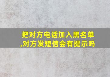 把对方电话加入黑名单,对方发短信会有提示吗