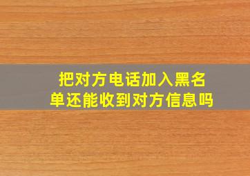 把对方电话加入黑名单还能收到对方信息吗