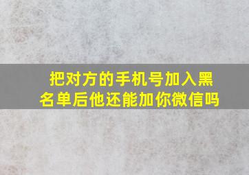 把对方的手机号加入黑名单后他还能加你微信吗