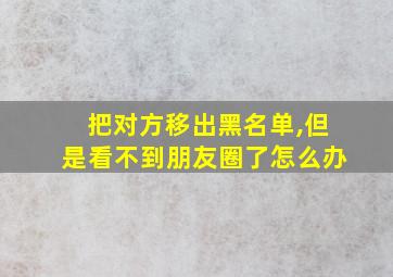 把对方移出黑名单,但是看不到朋友圈了怎么办