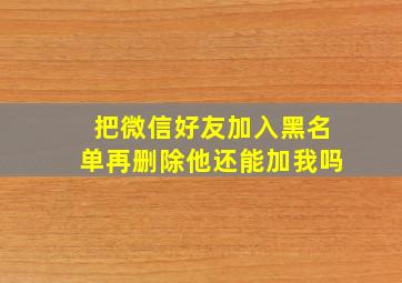 把微信好友加入黑名单再删除他还能加我吗